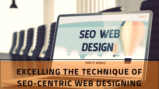 Excelling The Technique Of SEO-Centric Web Designing
